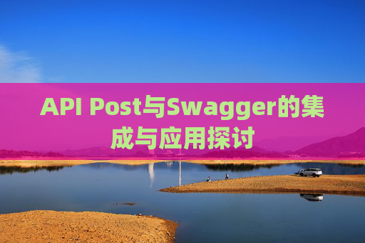 API Post与Swagger的集成与应用探讨